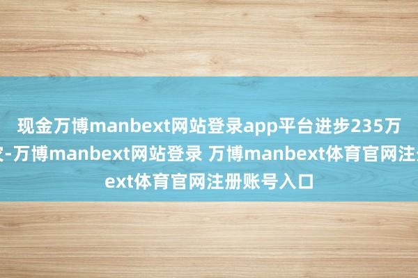 现金万博manbext网站登录app平台进步235万东谈主受灾-万博manbext网站登录 万博manbext体育官网注册账号入口