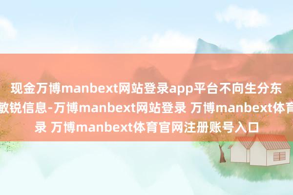 现金万博manbext网站登录app平台不向生分东谈主说明个东谈主敏锐信息-万博manbext网站登录 万博manbext体育官网注册账号入口