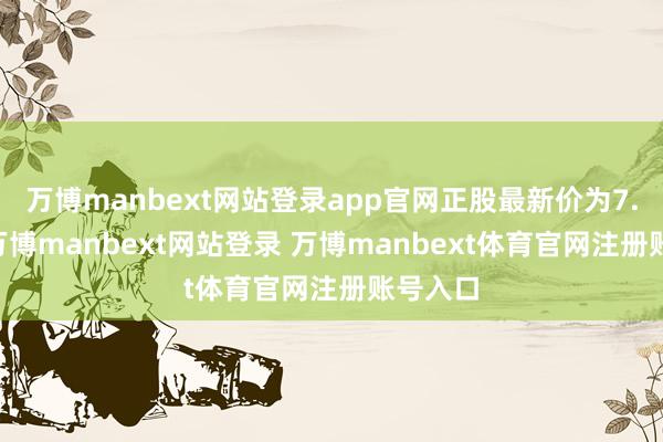 万博manbext网站登录app官网正股最新价为7.68元-万博manbext网站登录 万博manbext体育官网注册账号入口