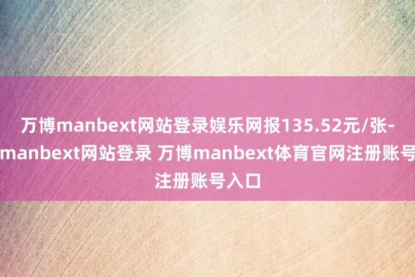 万博manbext网站登录娱乐网报135.52元/张-万博manbext网站登录 万博manbext体育官网注册账号入口
