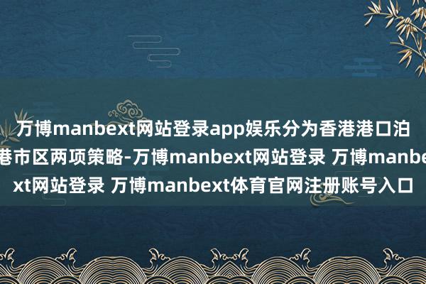 万博manbext网站登录app娱乐分为香港港口泊车场策略和粤车干预香港市区两项策略-万博manbext网站登录 万博manbext体育官网注册账号入口