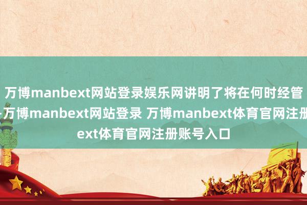 万博manbext网站登录娱乐网讲明了将在何时经管哪些事务-万博manbext网站登录 万博manbext体育官网注册账号入口