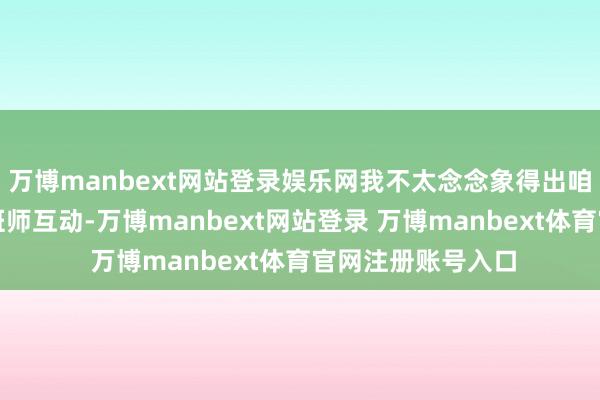 万博manbext网站登录娱乐网我不太念念象得出咱们将若何与他们班师互动-万博manbext网站登录 万博manbext体育官网注册账号入口