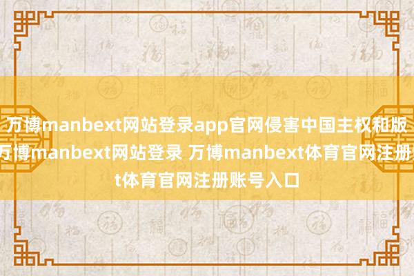万博manbext网站登录app官网侵害中国主权和版图竣工-万博manbext网站登录 万博manbext体育官网注册账号入口