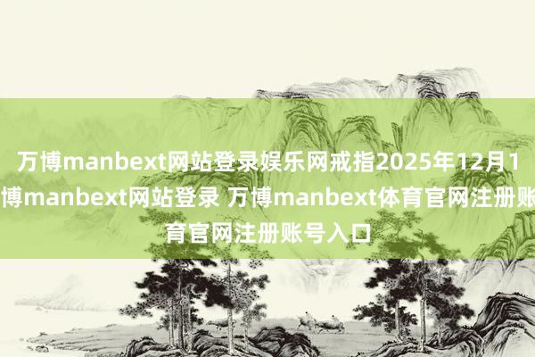 万博manbext网站登录娱乐网戒指2025年12月10日-万博manbext网站登录 万博manbext体育官网注册账号入口