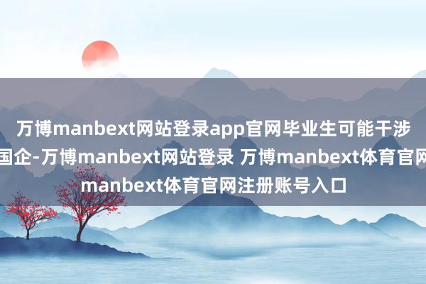 万博manbext网站登录app官网毕业生可能干涉中铁、中交等国企-万博manbext网站登录 万博manbext体育官网注册账号入口