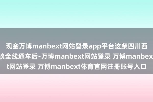现金万博manbext网站登录app平台这条四川西北部高速公路出川大通谈全线通车后-万博manbext网站登录 万博manbext体育官网注册账号入口