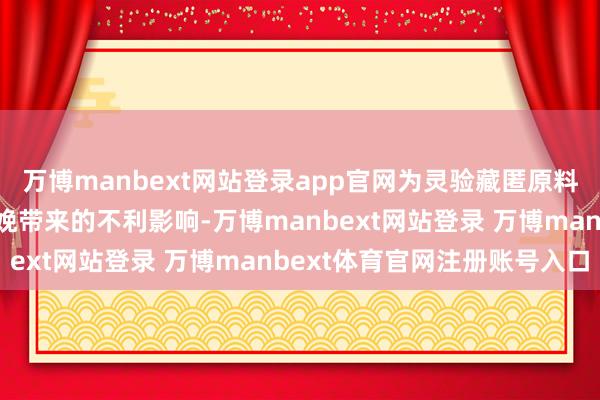 万博manbext网站登录app官网为灵验藏匿原料现货价钱波动对公司分娩带来的不利影响-万博manbext网站登录 万博manbext体育官网注册账号入口