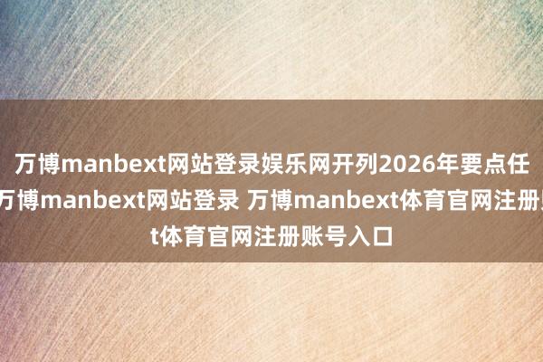 万博manbext网站登录娱乐网开列2026年要点任务清单-万博manbext网站登录 万博manbext体育官网注册账号入口