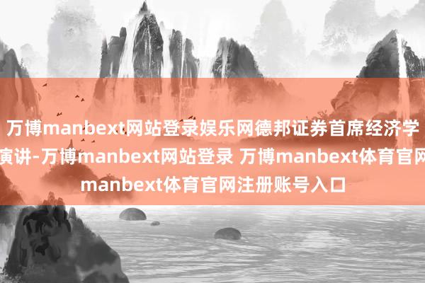 万博manbext网站登录娱乐网德邦证券首席经济学家程强出席并演讲-万博manbext网站登录 万博manbext体育官网注册账号入口