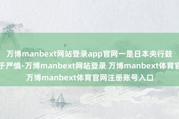 万博manbext网站登录app官网一是日本央行鼓舞利率平常化过于严慎-万博manbext网站登录 万博manbext体育官网注册账号入口