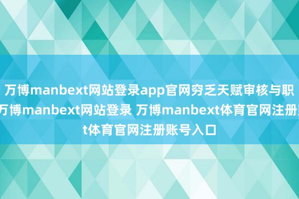 万博manbext网站登录app官网穷乏天赋审核与职业监督-万博manbext网站登录 万博manbext体育官网注册账号入口